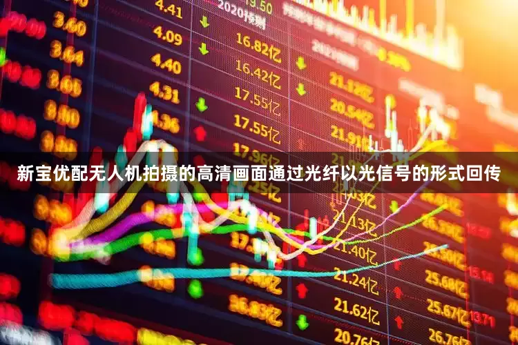 新宝优配无人机拍摄的高清画面通过光纤以光信号的形式回传