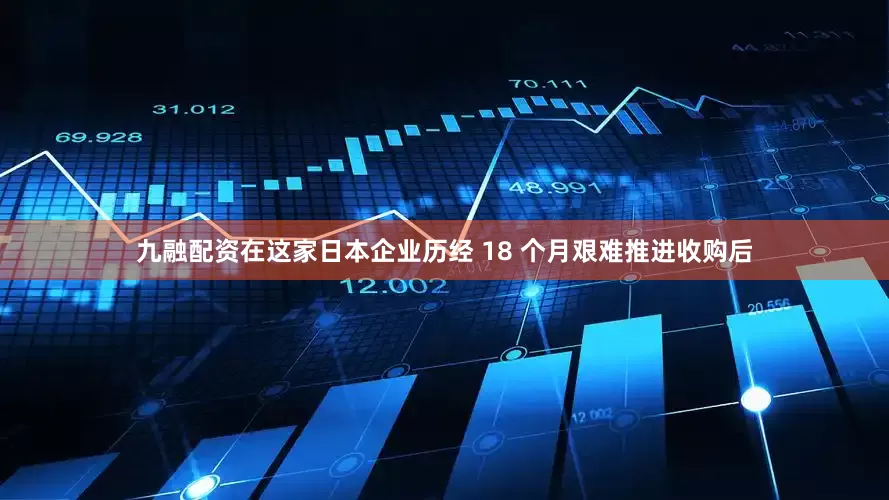 九融配资在这家日本企业历经 18 个月艰难推进收购后