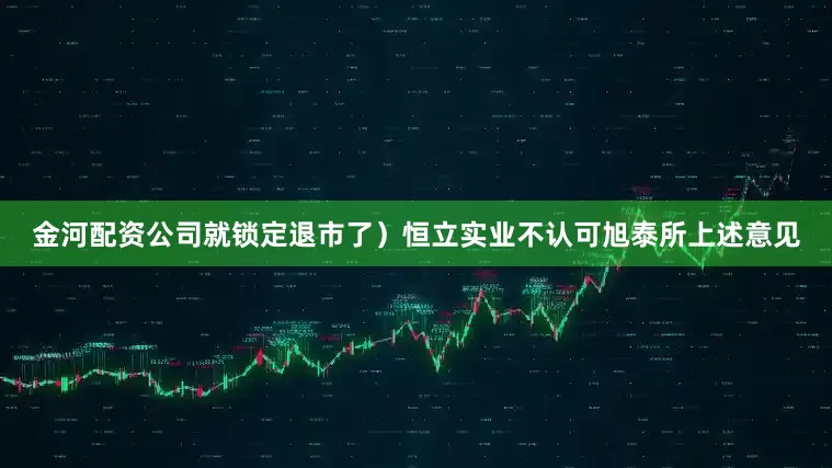 金河配资公司就锁定退市了）　　恒立实业不认可旭泰所上述意见