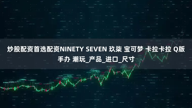 炒股配资首选配资NINETY SEVEN 玖柒 宝可梦 卡拉卡拉 Q版手办 潮玩_产品_进口_尺寸