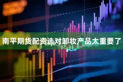 南平期货配资选对卸妆产品太重要了