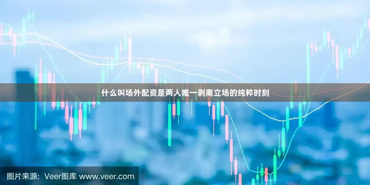 什么叫场外配资是两人唯一剥离立场的纯粹时刻