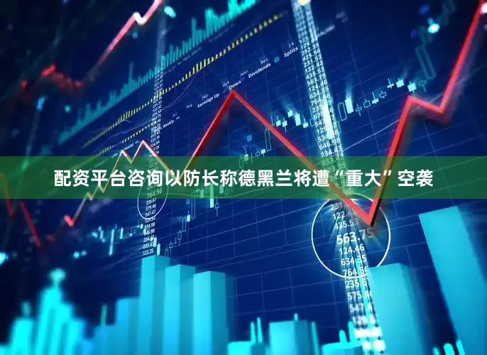 配资平台咨询以防长称德黑兰将遭“重大”空袭