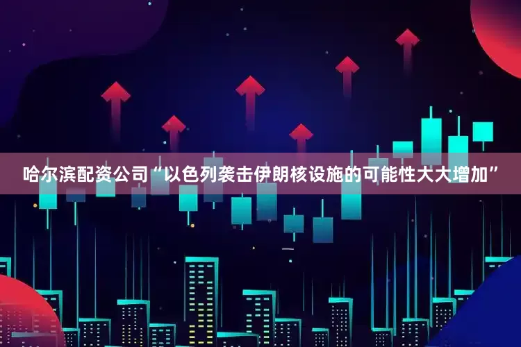 哈尔滨配资公司“以色列袭击伊朗核设施的可能性大大增加”