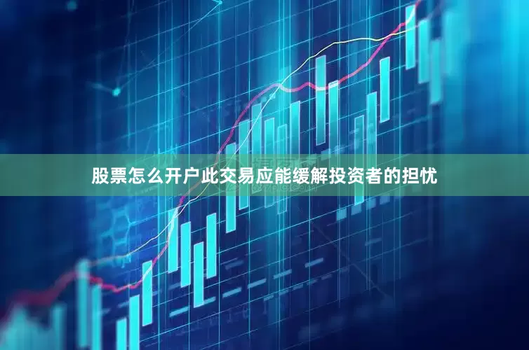 股票怎么开户此交易应能缓解投资者的担忧