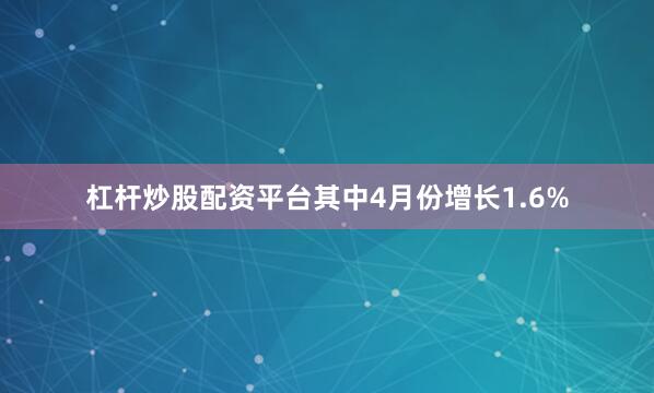 杠杆炒股配资平台其中4月份增长1.6%