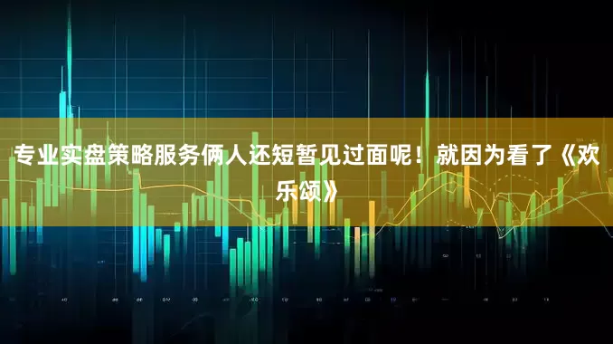 专业实盘策略服务俩人还短暂见过面呢！就因为看了《欢乐颂》