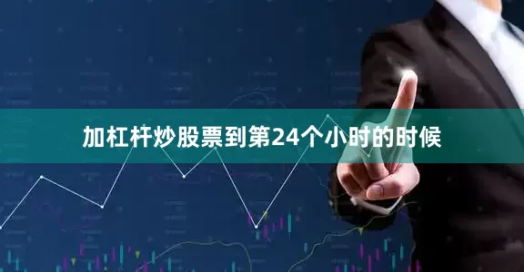 加杠杆炒股票到第24个小时的时候