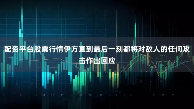 配资平台股票行情伊方直到最后一刻都将对敌人的任何攻击作出回应