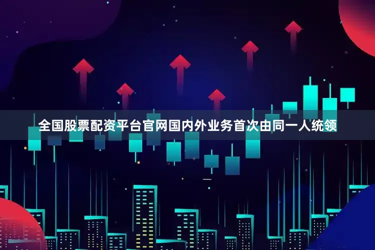 全国股票配资平台官网国内外业务首次由同一人统领