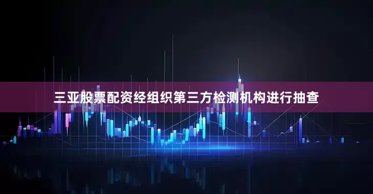 三亚股票配资经组织第三方检测机构进行抽查