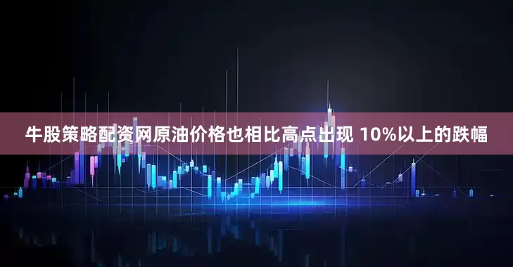 牛股策略配资网原油价格也相比高点出现 10%以上的跌幅