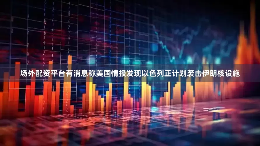 场外配资平台有消息称美国情报发现以色列正计划袭击伊朗核设施