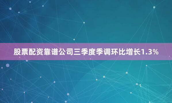 股票配资靠谱公司三季度季调环比增长1.3%