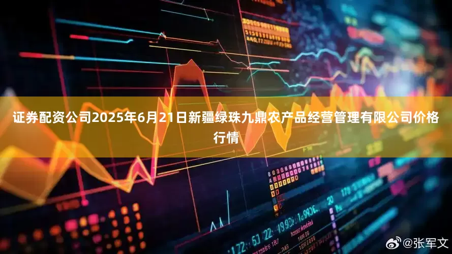 证券配资公司2025年6月21日新疆绿珠九鼎农产品经营管理有限公司价格行情