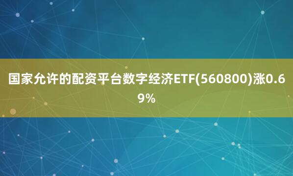 国家允许的配资平台数字经济ETF(560800)涨0.69%