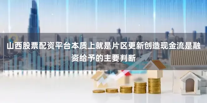 山西股票配资平台本质上就是片区更新创造现金流是融资给予的主要判断