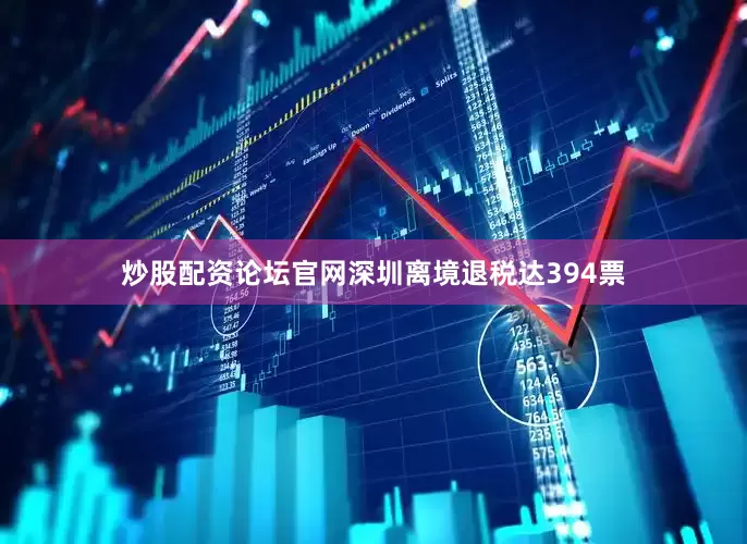 炒股配资论坛官网深圳离境退税达394票