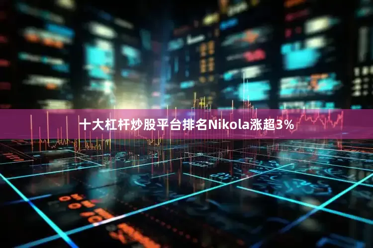 十大杠杆炒股平台排名Nikola涨超3%