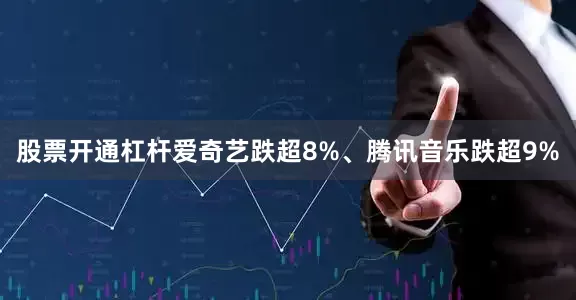 股票开通杠杆爱奇艺跌超8%、腾讯音乐跌超9%