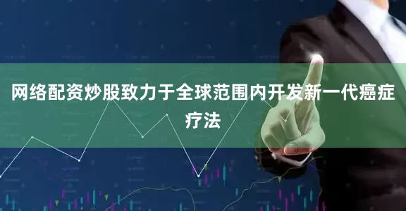 网络配资炒股致力于全球范围内开发新一代癌症疗法