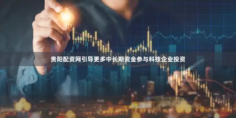 贵阳配资网引导更多中长期资金参与科技企业投资