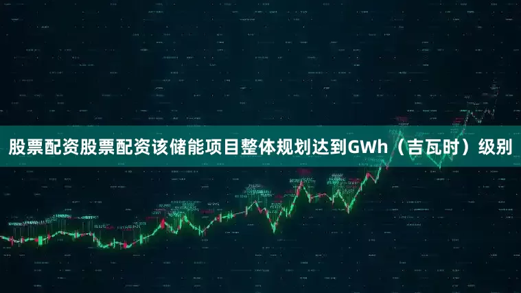 股票配资股票配资该储能项目整体规划达到GWh（吉瓦时）级别