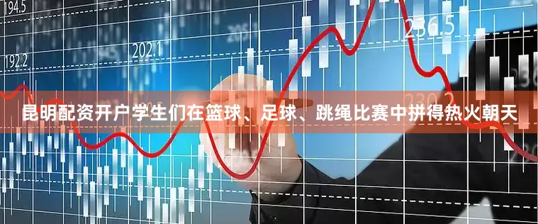 昆明配资开户学生们在篮球、足球、跳绳比赛中拼得热火朝天