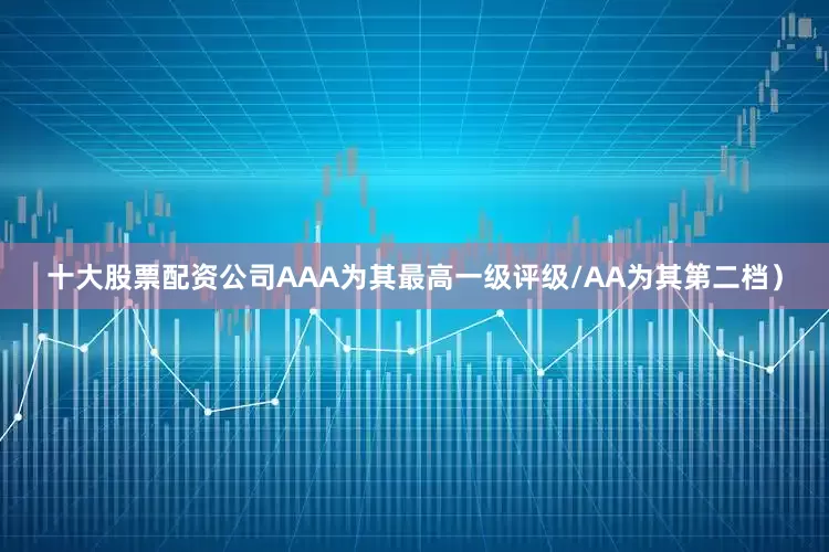 十大股票配资公司AAA为其最高一级评级/AA为其第二档）