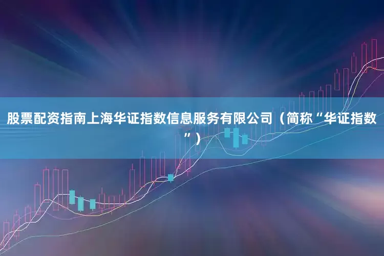 股票配资指南上海华证指数信息服务有限公司（简称“华证指数”）