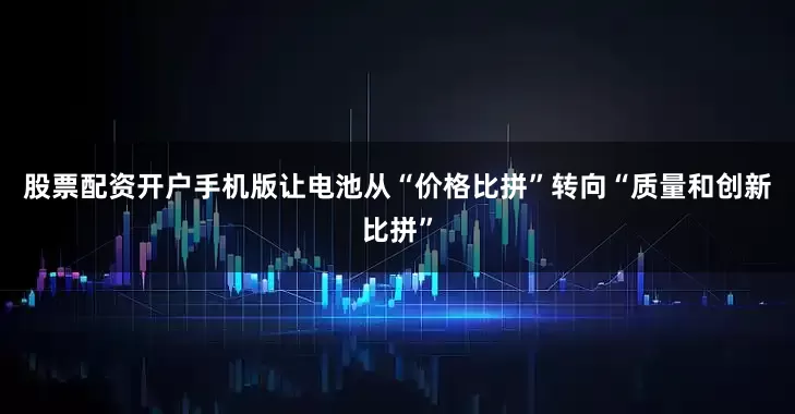股票配资开户手机版让电池从“价格比拼”转向“质量和创新比拼”