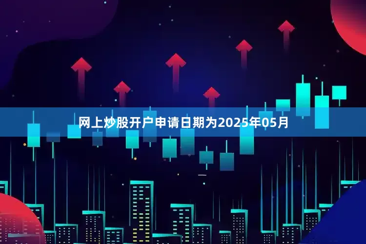 网上炒股开户申请日期为2025年05月
