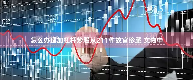 怎么办理加杠杆炒股从211件故宫珍藏 文物中