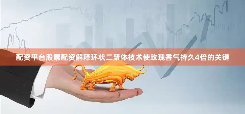 配资平台股票配资解释环状二聚体技术使玫瑰香气持久4倍的关键