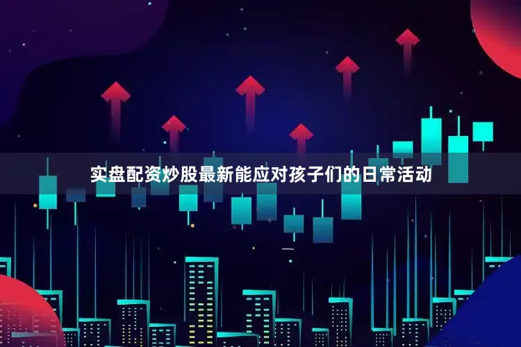 实盘配资炒股最新能应对孩子们的日常活动