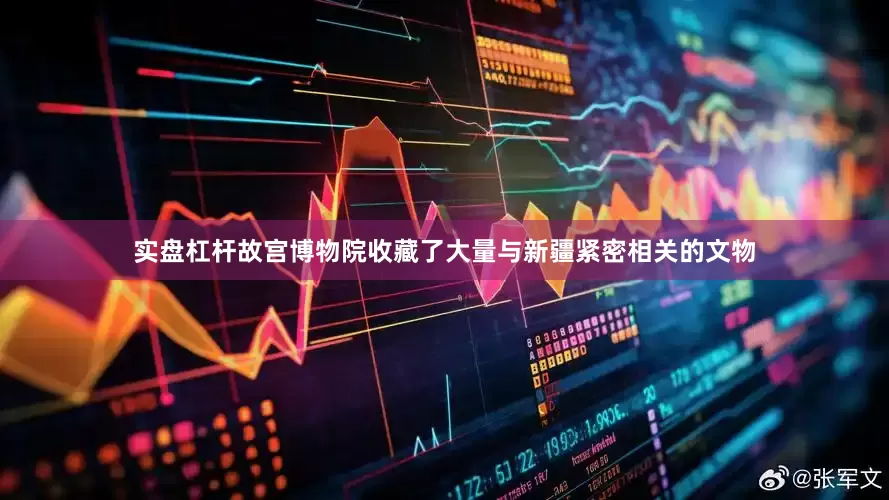实盘杠杆故宫博物院收藏了大量与新疆紧密相关的文物