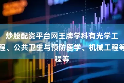 炒股配资平台网王牌学科有光学工程、公共卫生与预防医学、机械工程等