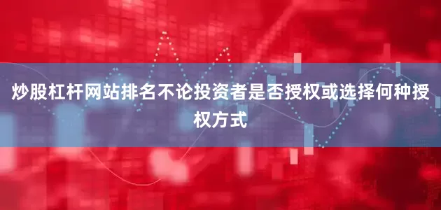 炒股杠杆网站排名不论投资者是否授权或选择何种授权方式