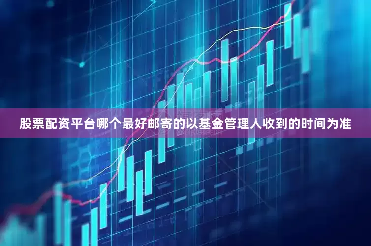 股票配资平台哪个最好邮寄的以基金管理人收到的时间为准