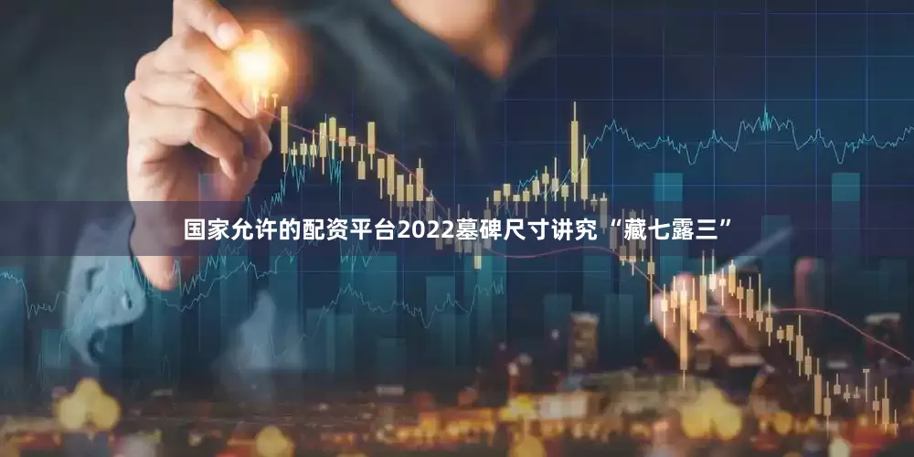 国家允许的配资平台2022墓碑尺寸讲究 “藏七露三”