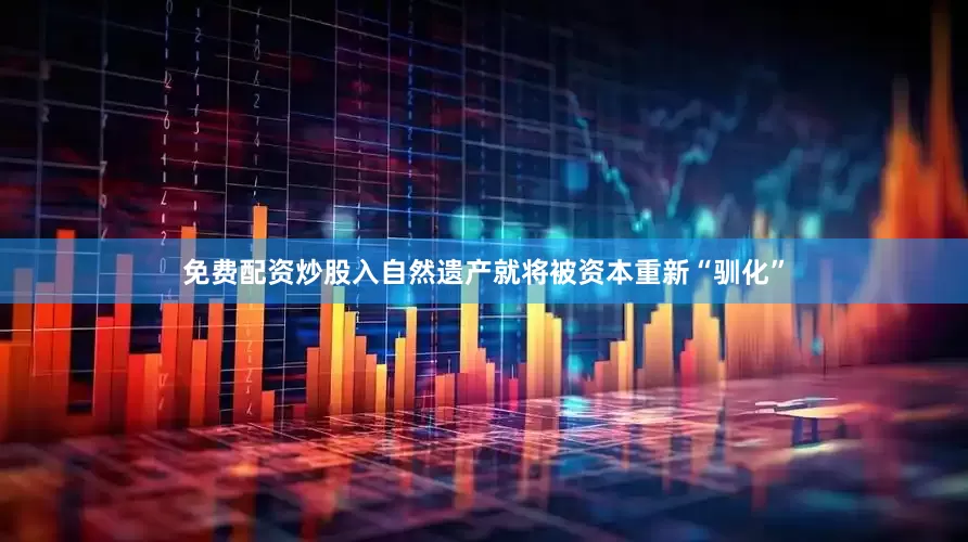 免费配资炒股入自然遗产就将被资本重新“驯化”