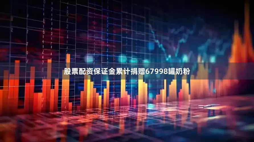 股票配资保证金累计捐赠67998罐奶粉