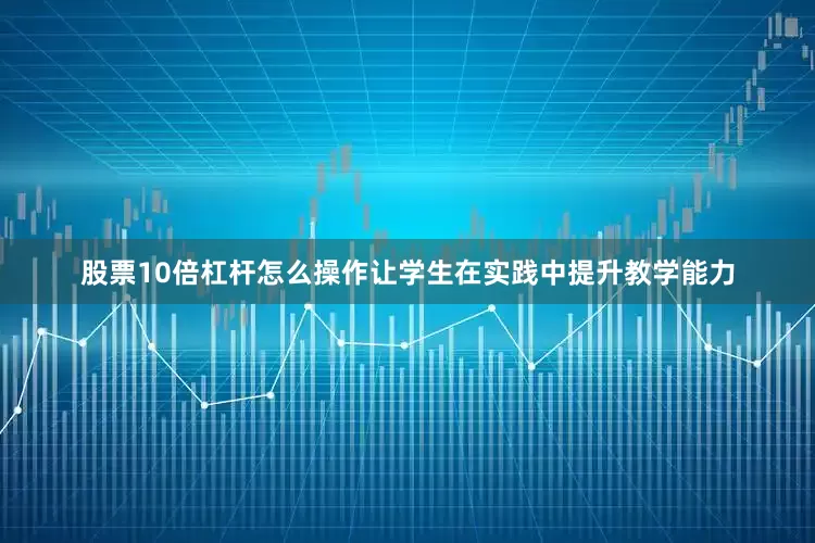股票10倍杠杆怎么操作让学生在实践中提升教学能力
