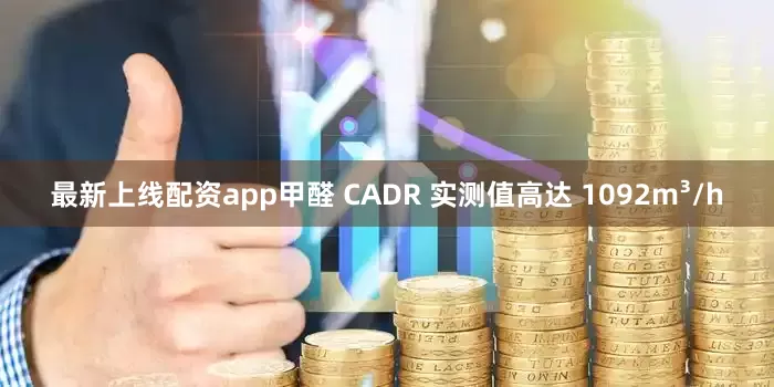 最新上线配资app甲醛 CADR 实测值高达 1092m³/h
