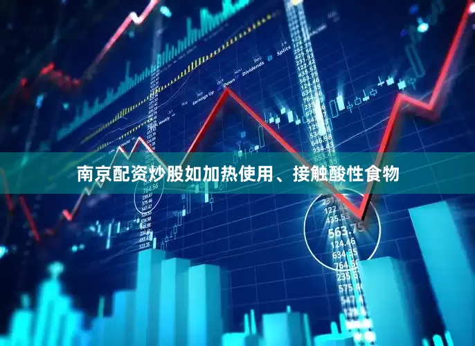 南京配资炒股如加热使用、接触酸性食物
