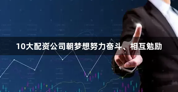 10大配资公司朝梦想努力奋斗、相互勉励