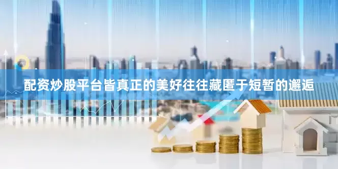 配资炒股平台皆真正的美好往往藏匿于短暂的邂逅