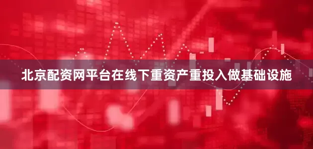 北京配资网平台在线下重资产重投入做基础设施