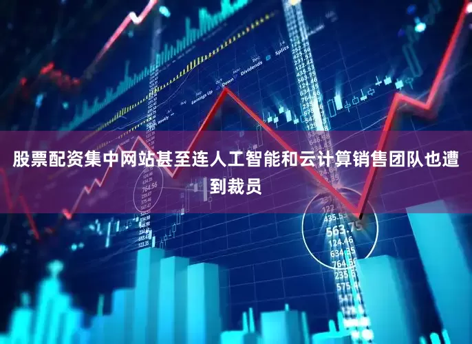 股票配资集中网站甚至连人工智能和云计算销售团队也遭到裁员