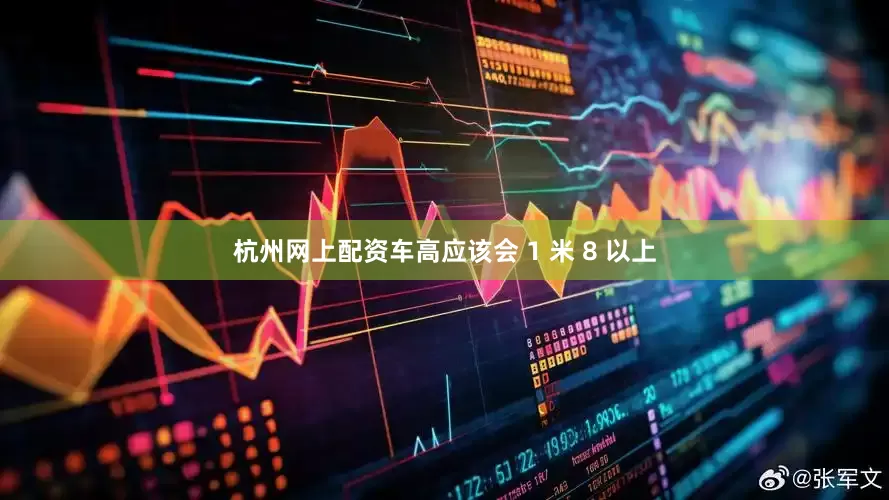 杭州网上配资车高应该会 1 米 8 以上